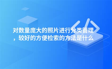 很多照片|对数量庞大的照片进行分类管理，最好的方便检索的方法是什么？。